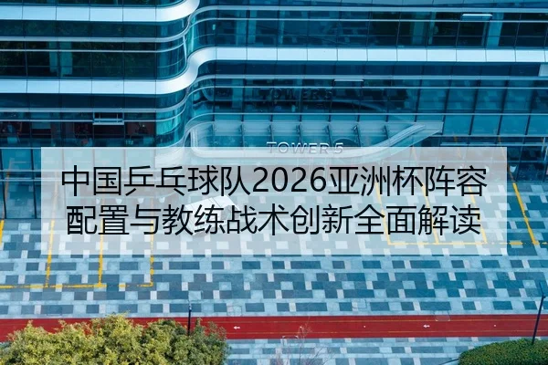 中国乒乓球队2026亚洲杯阵容配置与教练战术创新全面解读
